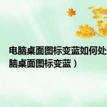 电脑桌面图标变蓝如何处理(电脑桌面图标变蓝)