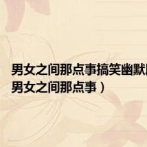 男女之间那点事搞笑幽默段子?（男女之间那点事）