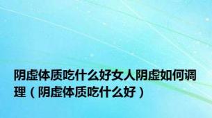 阴虚体质吃什么好女人阴虚如何调理（阴虚体质吃什么好）
