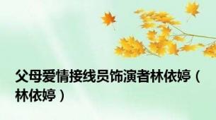 父母爱情接线员饰演者林依婷（林依婷）