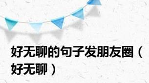 好无聊的句子发朋友圈（好无聊）