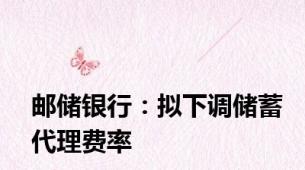 邮储银行：拟下调储蓄代理费率