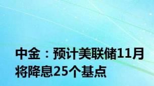 中金：预计美联储11月将降息25个基点