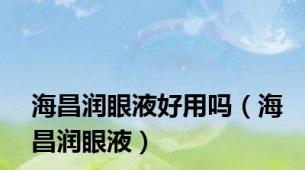 海昌润眼液好用吗（海昌润眼液）