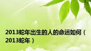 2013蛇年出生的人的命运如何（2013蛇年）