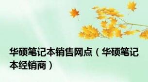 华硕笔记本销售网点（华硕笔记本经销商）