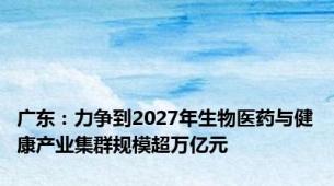 广东：力争到2027年生物医药与健康产业集群规模超万亿元
