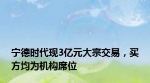 宁德时代现3亿元大宗交易，买方均为机构席位