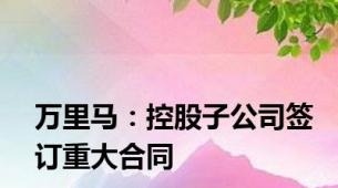 万里马：控股子公司签订重大合同