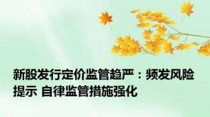 新股发行定价监管趋严：频发风险提示 自律监管措施强化