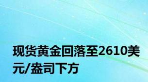 现货黄金回落至2610美元/盎司下方