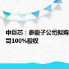 中巨芯：参股子公司拟购标的公司100%股权