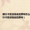 银行卡里没钱会扣费吗怎么办（银行卡里没钱会扣费吗）
