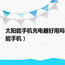 太阳能手机充电器好用吗(太阳能手机)