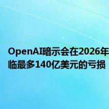 OpenAI暗示会在2026年时会面临最多140亿美元的亏损