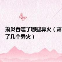 萧炎吞噬了哪些异火(萧炎吞噬了几个异火)