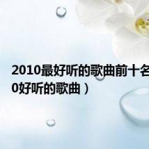2010最好听的歌曲前十名(2010好听的歌曲)