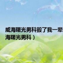 威海曙光男科毁了我一辈子(威海曙光男科)