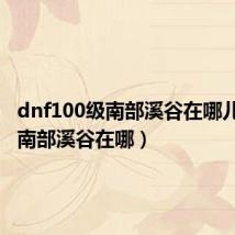 dnf100级南部溪谷在哪儿(dnf南部溪谷在哪)