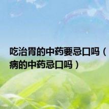 吃治胃的中药要忌口吗(喝治胃病的中药忌口吗)