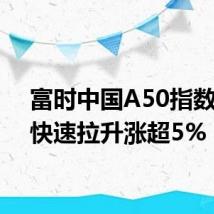 富时中国A50指数期货快速拉升涨超5%