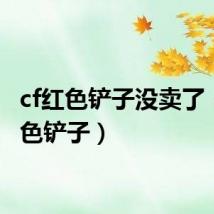 cf红色铲子没卖了(cf红色铲子)