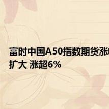 富时中国A50指数期货涨幅持续扩大 涨超6%