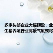 多家头部企业大幅预盈,业内预计生猪养殖行业高景气度或将延续