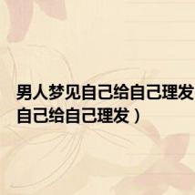 男人梦见自己给自己理发(梦见自己给自己理发)