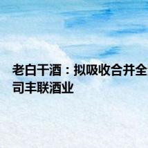 老白干酒：拟吸收合并全资子公司丰联酒业