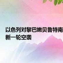 以色列对黎巴嫩贝鲁特南郊发动新一轮空袭
