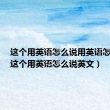 这个用英语怎么说用英语怎么说(这个用英语怎么说英文)