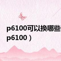 p6100可以换哪些cpu(p6100)