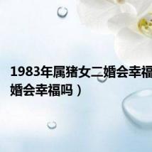 1983年属猪女二婚会幸福吗(二婚会幸福吗)
