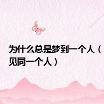 为什么总是梦到一个人(总是梦见同一个人)