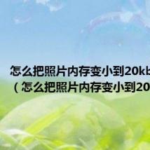 怎么把照片内存变小到20kb手机上(怎么把照片内存变小到20kb)