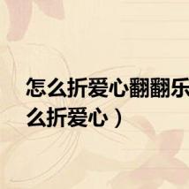 怎么折爱心翻翻乐（怎么折爱心）