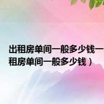 出租房单间一般多少钱一个(出租房单间一般多少钱)
