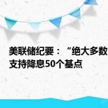 美联储纪要：“绝大多数”委员支持降息50个基点