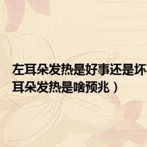 左耳朵发热是好事还是坏事(左耳朵发热是啥预兆)