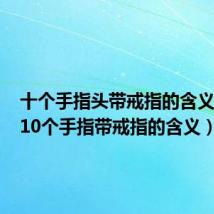 十个手指头带戒指的含义视频(10个手指带戒指的含义)