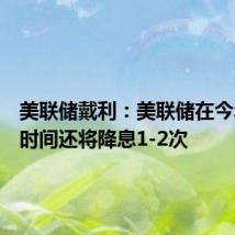 美联储戴利:美联储在今年剩余时间还将降息1-2次