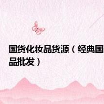 国货化妆品货源(经典国货化妆品批发)