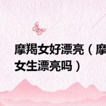 摩羯女好漂亮（摩羯座女生漂亮吗）