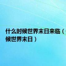 什么时候世界末日来临(什么时候世界末日)