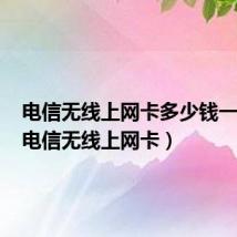 电信无线上网卡多少钱一个月(电信无线上网卡)