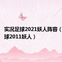 实况足球2021妖人阵容(实况足球2011妖人)