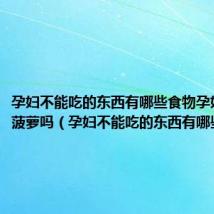 孕妇不能吃的东西有哪些食物孕妇可以吃菠萝吗(孕妇不能吃的东西有哪些)