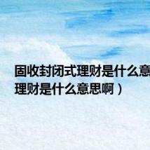 固收封闭式理财是什么意思啊(理财是什么意思啊)