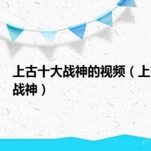 上古十大战神的视频(上古十大战神)